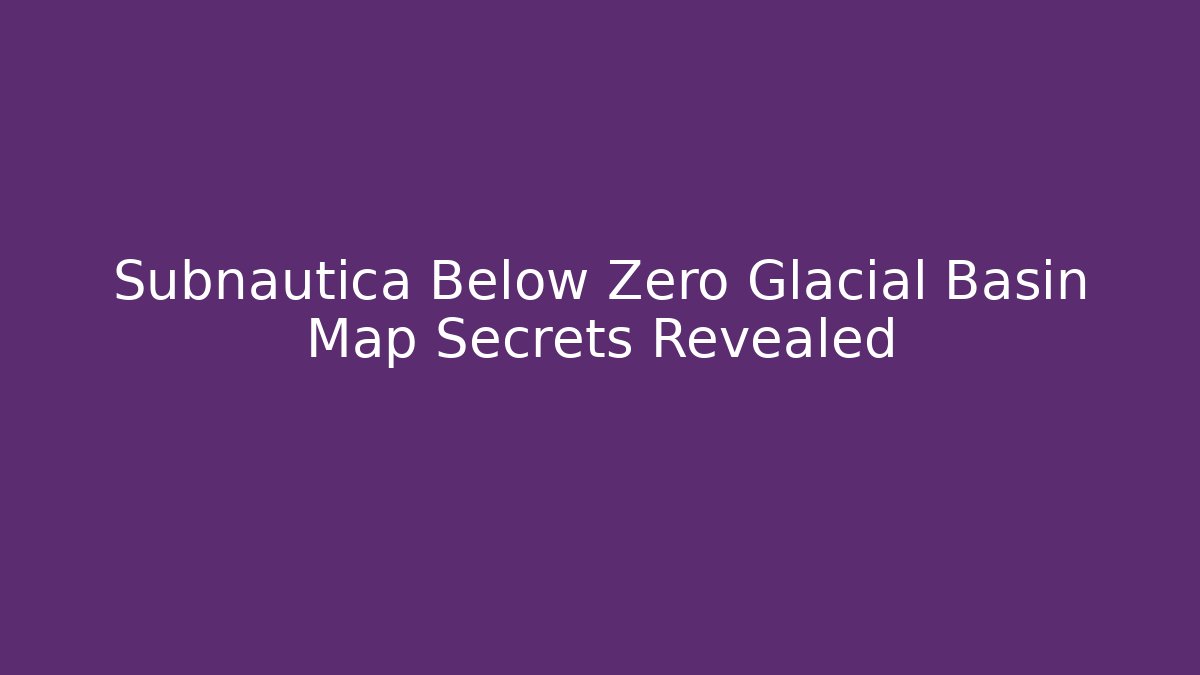 Subnautica Below Zero Glacial Basin Map Secrets Revealed
