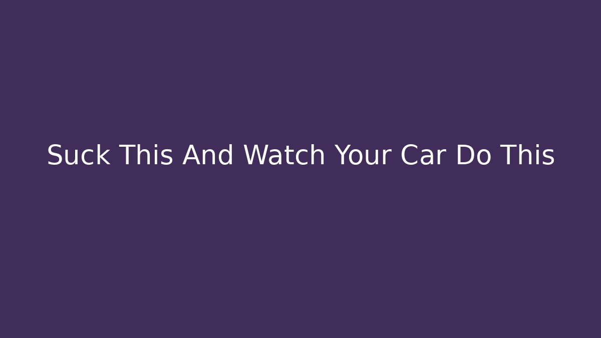Suck This And Watch Your Car Do This - Método de Aprovação