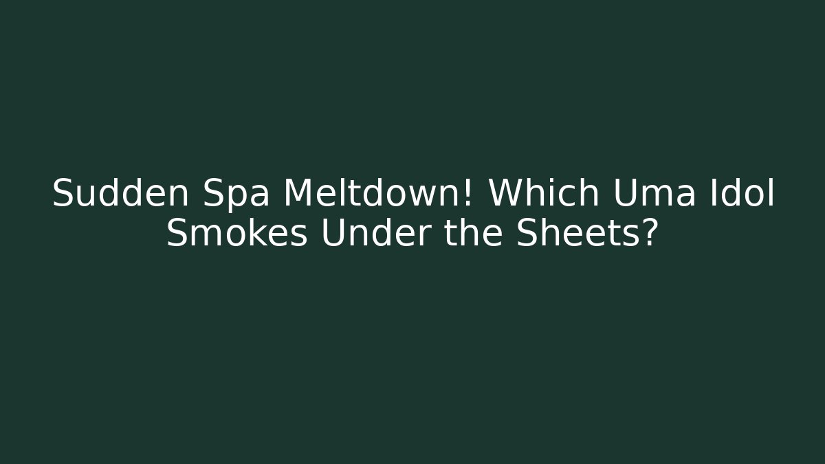Sudden Spa Meltdown! Which Uma Idol Smokes Under the Sheets?