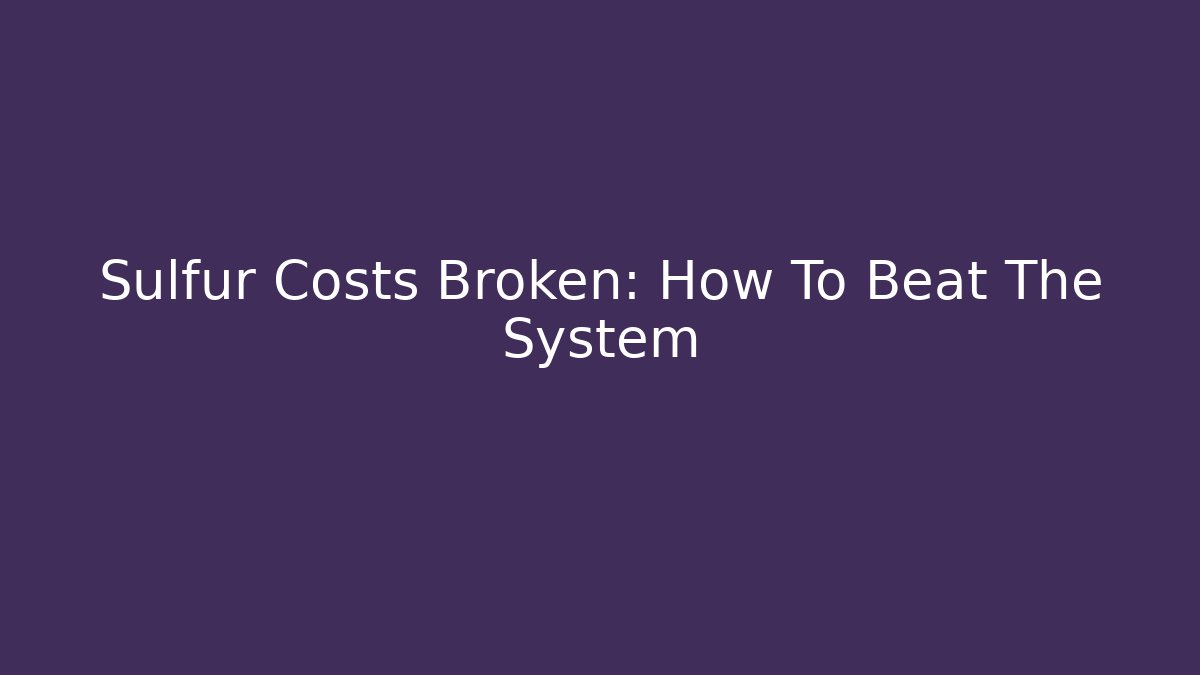Sulfur Costs Broken: How To Beat The System