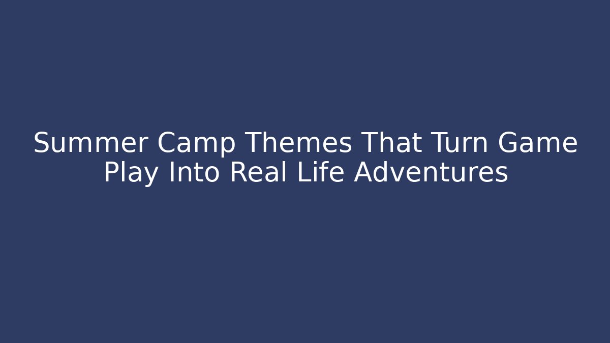 Summer Camp Themes That Turn Game Play Into Real Life Adventures