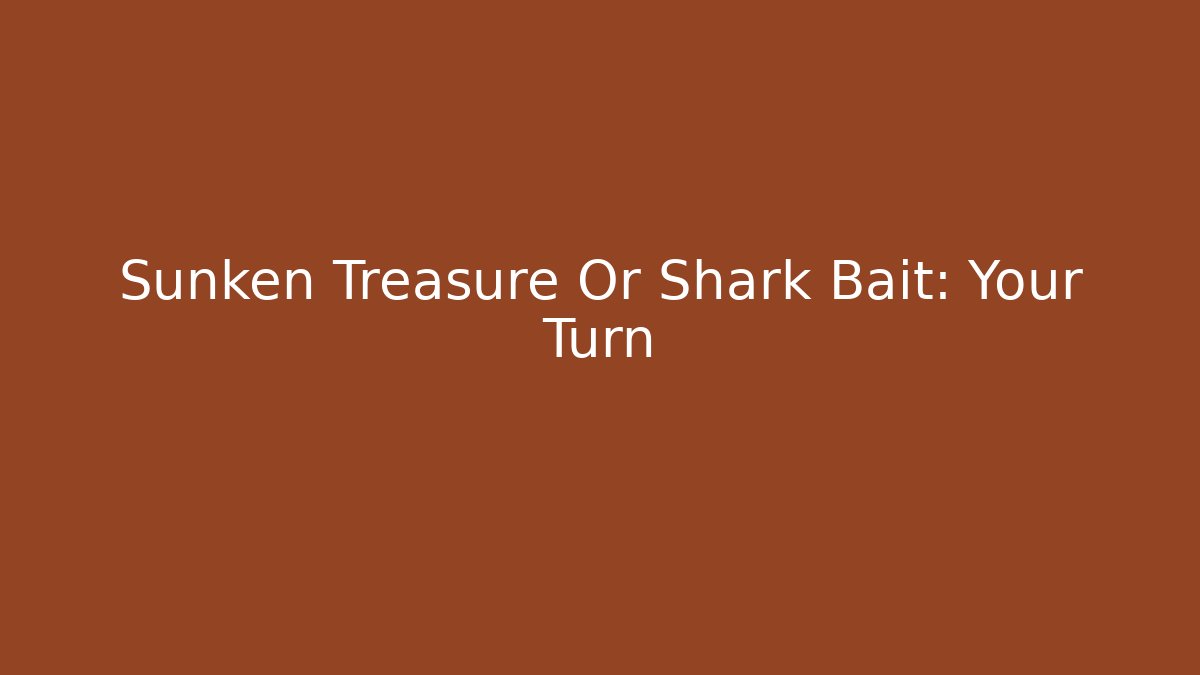 Sunken Treasure Or Shark Bait: Your Turn