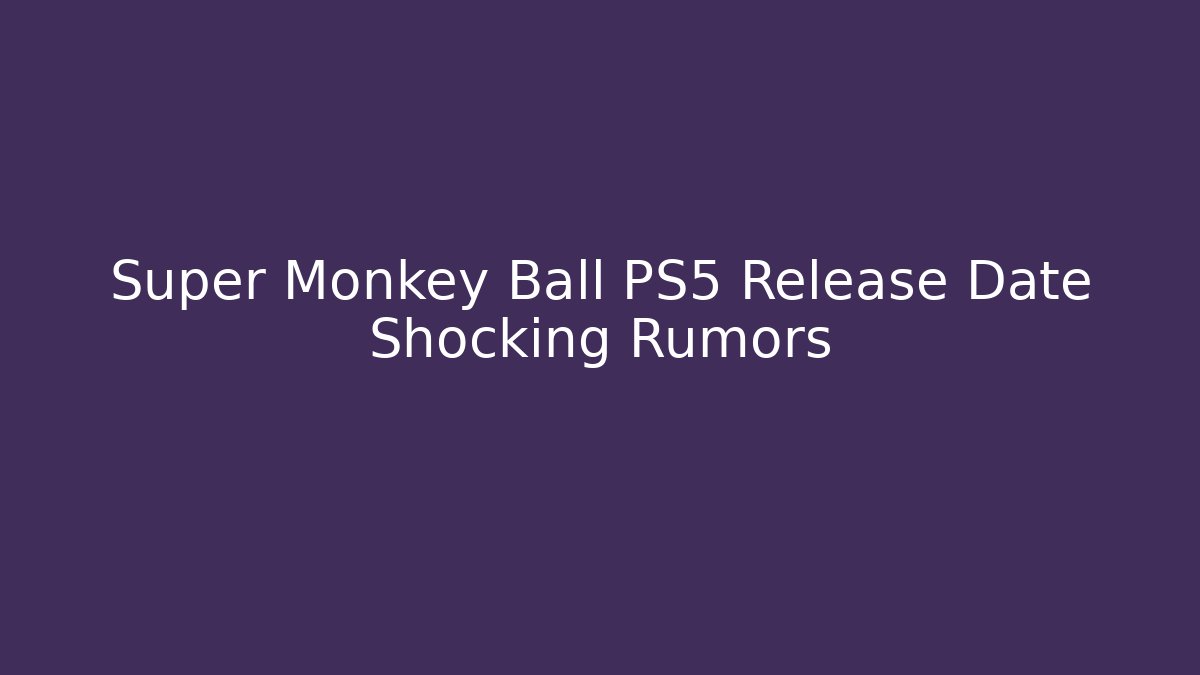 Super Monkey Ball PS5 Release Date Shocking Rumors