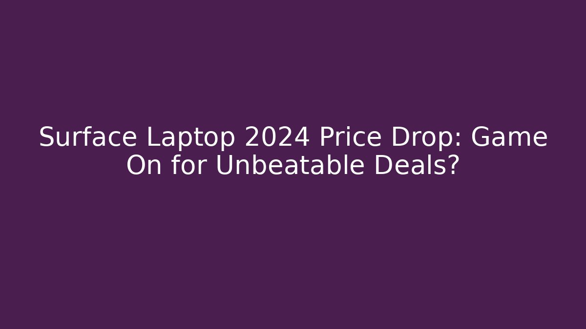 Surface Laptop 2024 Price Drop: Game On for Unbeatable Deals?