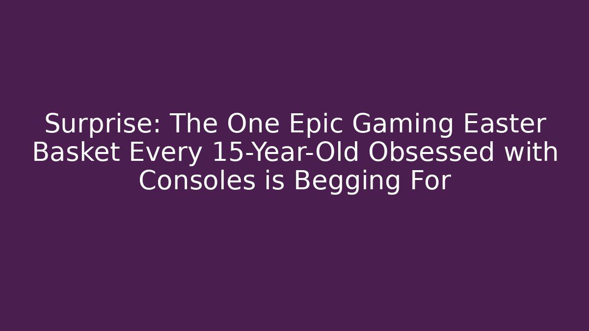 Surprise: The One Epic Gaming Easter Basket Every 15-Year-Old Obsessed with Consoles is Begging For