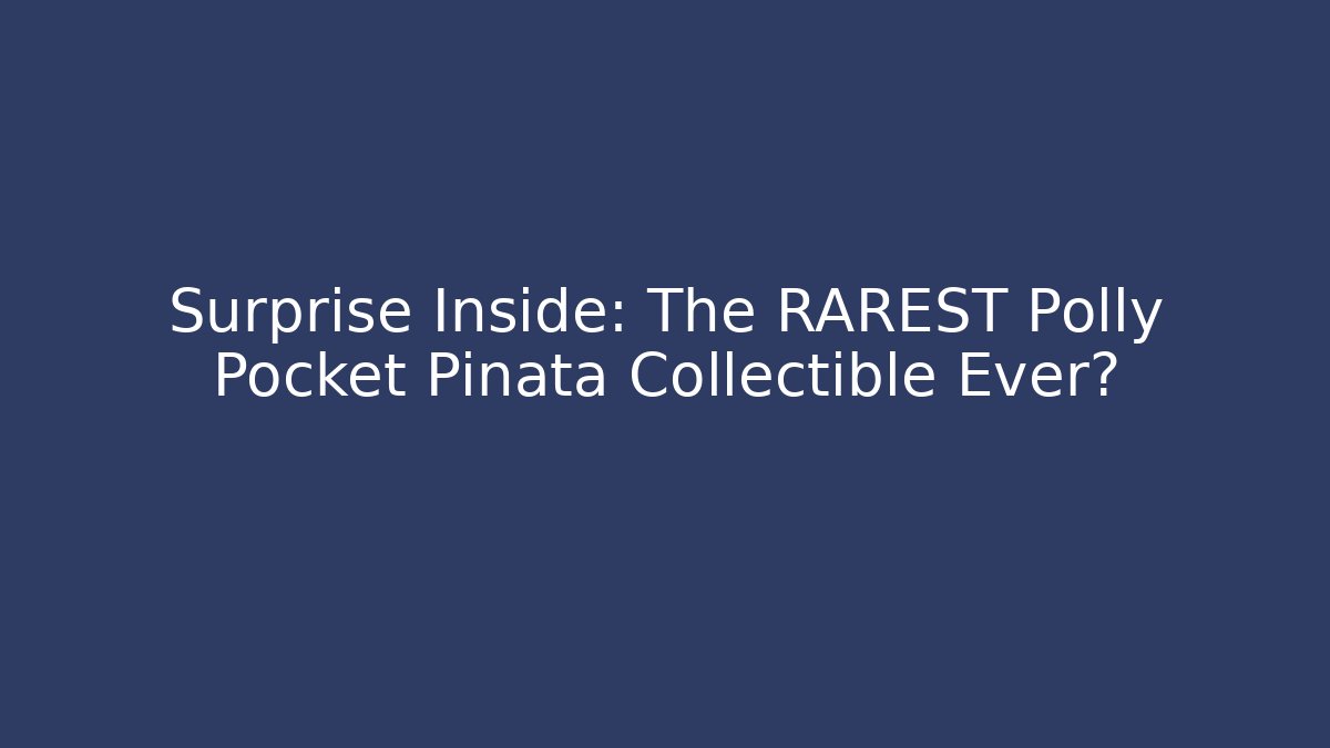 Surprise Inside: The RAREST Polly Pocket Piñata Collectible Ever?