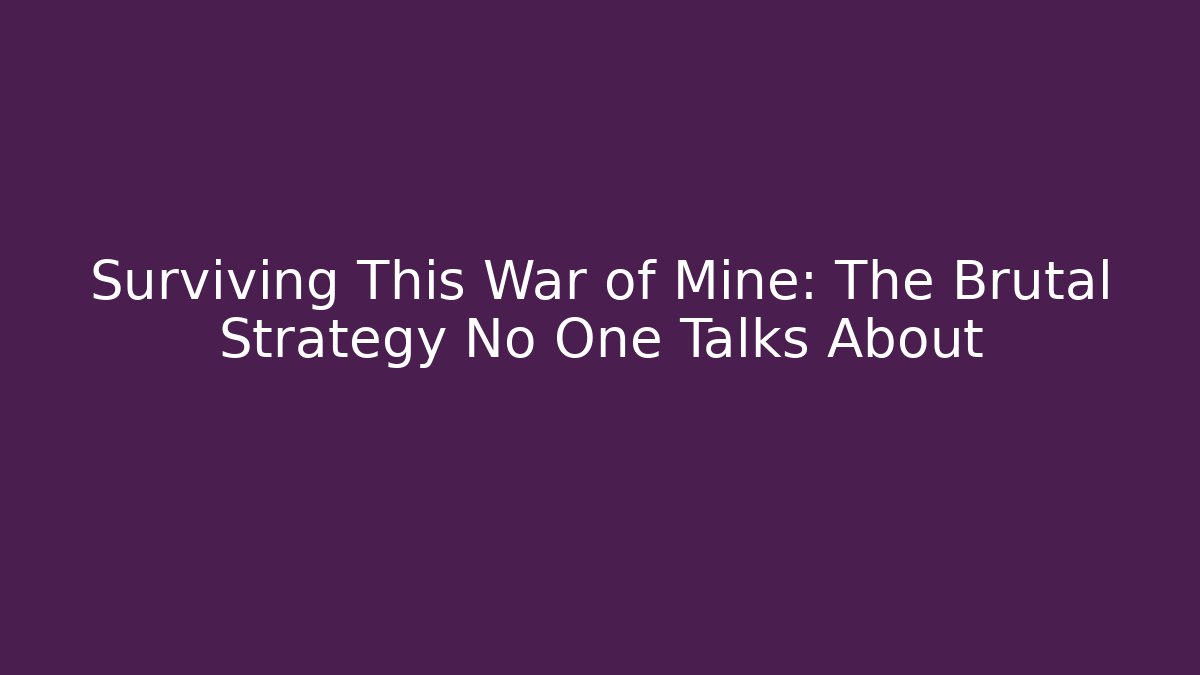 Surviving This War of Mine: The Brutal Strategy No One Talks About