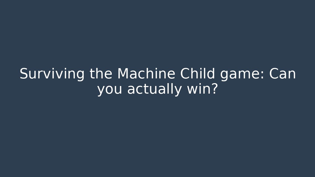 Surviving the Machine Child game: Can you actually win?