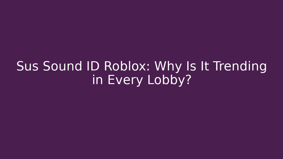 Sus Sound ID Roblox: Why Is It Trending in Every Lobby?