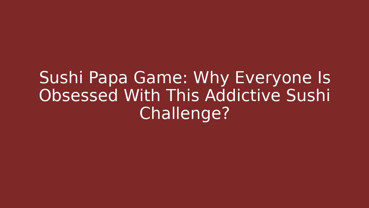 Sushi Papa Game: Why Everyone Is Obsessed With This Addictive Sushi Challenge?