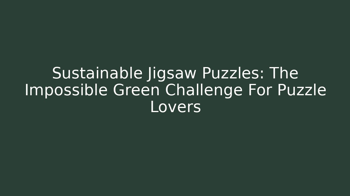 Sustainable Jigsaw Puzzles: The Impossible Green Challenge For Puzzle Lovers - Método de Aprovação
