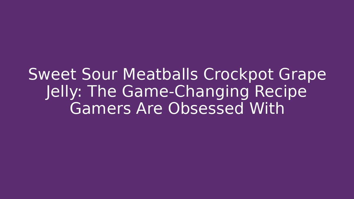 Sweet Sour Meatballs Crockpot Grape Jelly: The Game-Changing Recipe Gamers Are Obsessed With