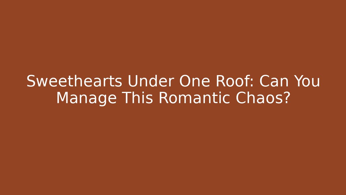 Sweethearts Under One Roof: Can You Manage This Romantic Chaos?
