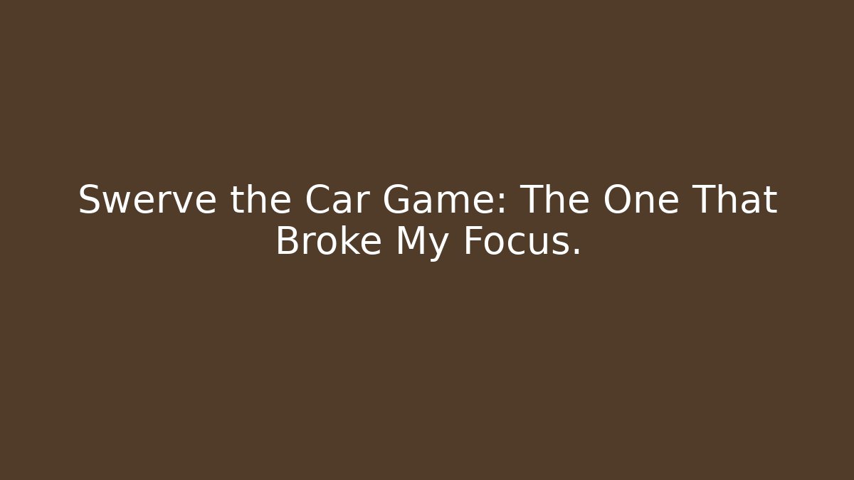 Swerve the Car Game: The One That Broke My Focus.
