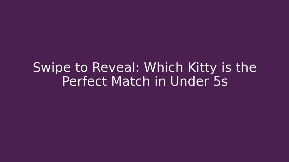Swipe to Reveal: Which Kitty is the Perfect Match in Under 5s