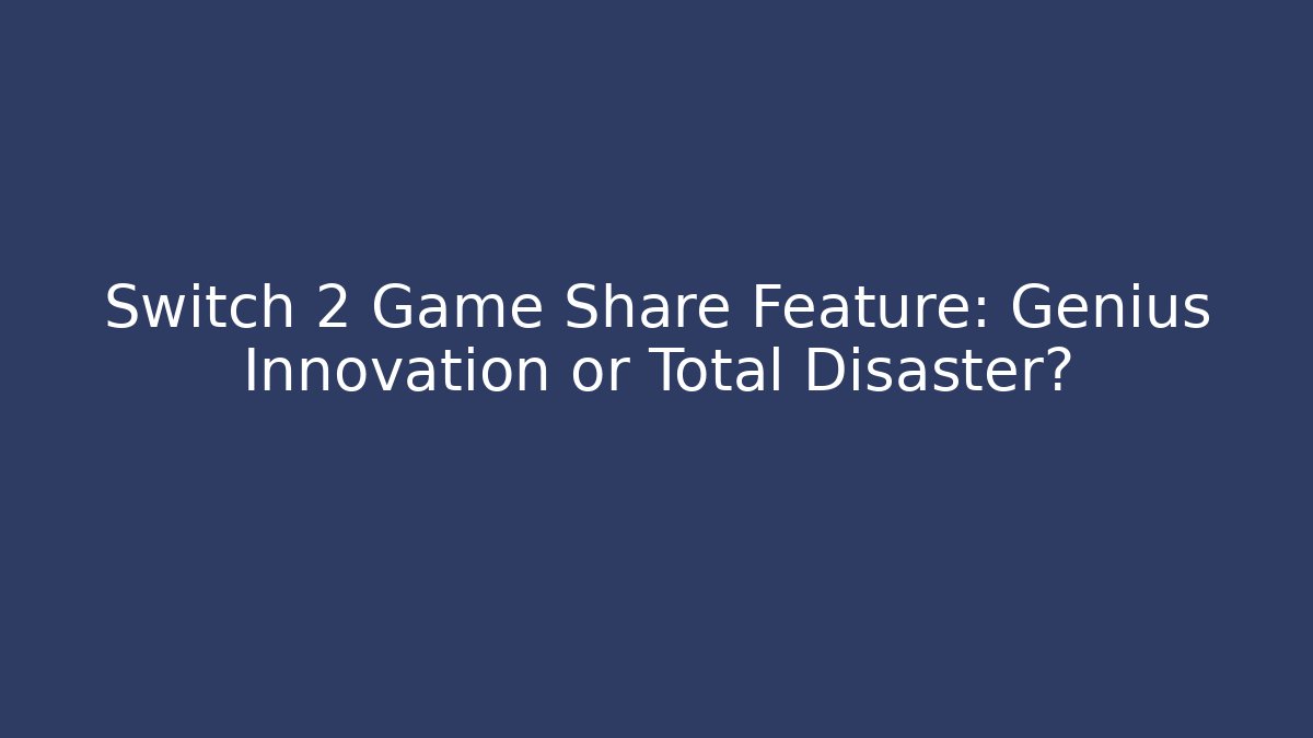 Switch 2 Game Share Feature: Genius Innovation or Total Disaster?