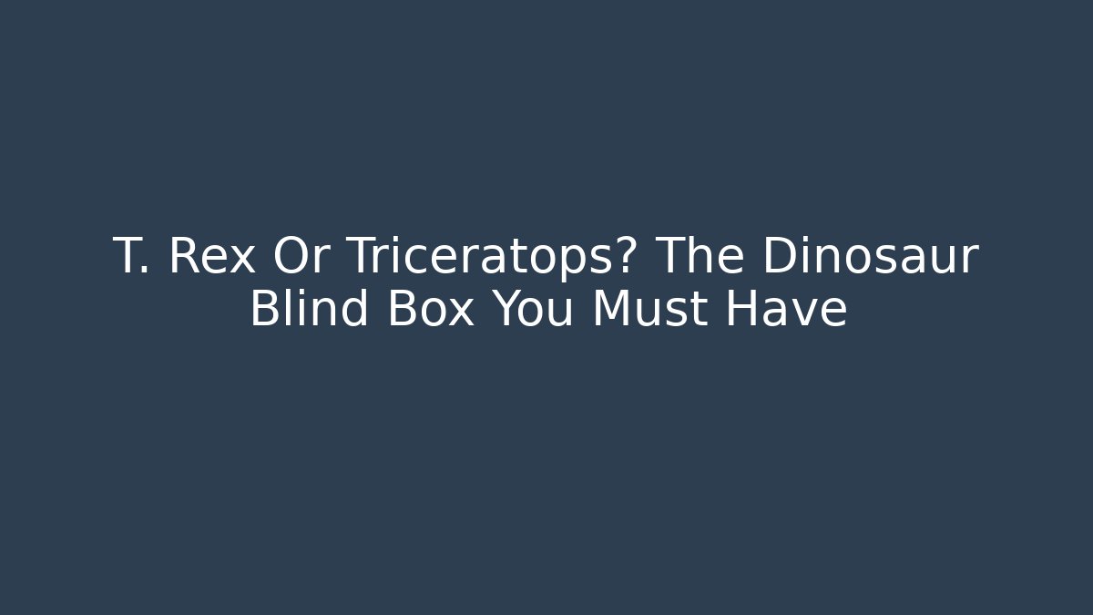 T. Rex Or Triceratops? The Dinosaur Blind Box You Must Have