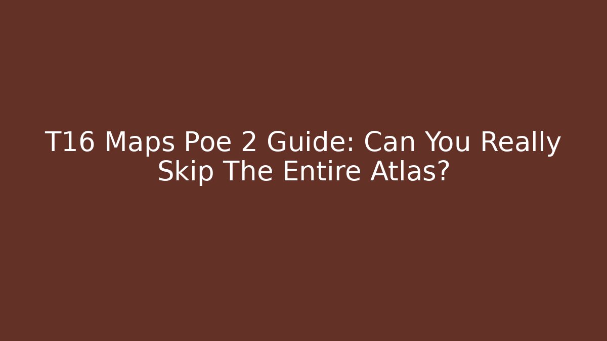 T16 Maps Poe 2 Guide: Can You Really Skip The Entire Atlas?