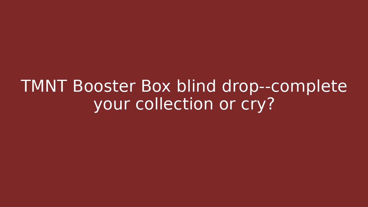 TMNT Booster Box blind drop—complete your collection or cry?