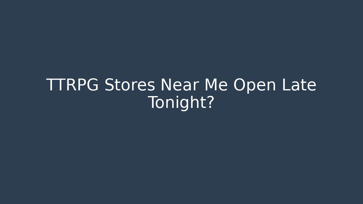 TTRPG Stores Near Me Open Late Tonight?