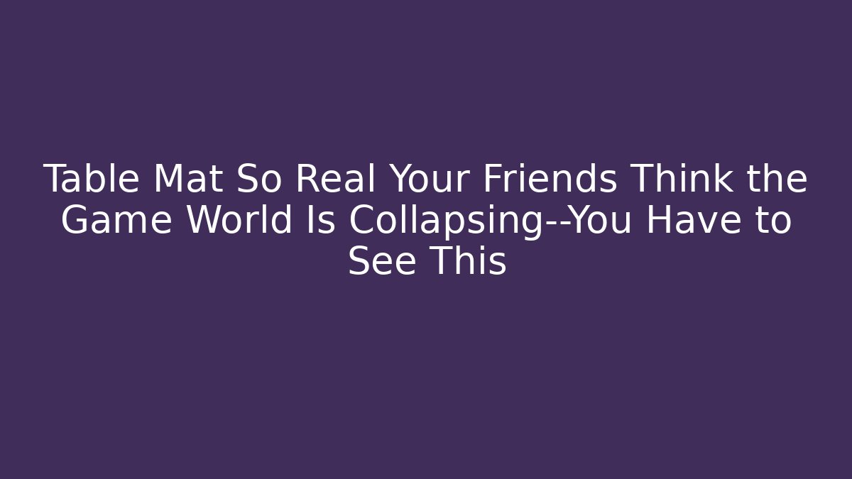 Table Mat So Real Your Friends Think the Game World Is Collapsing—You Have to See This