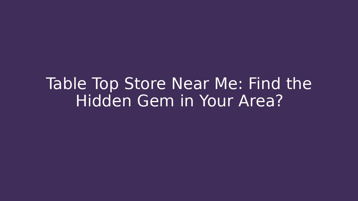 Table Top Store Near Me: Find the Hidden Gem in Your Area?