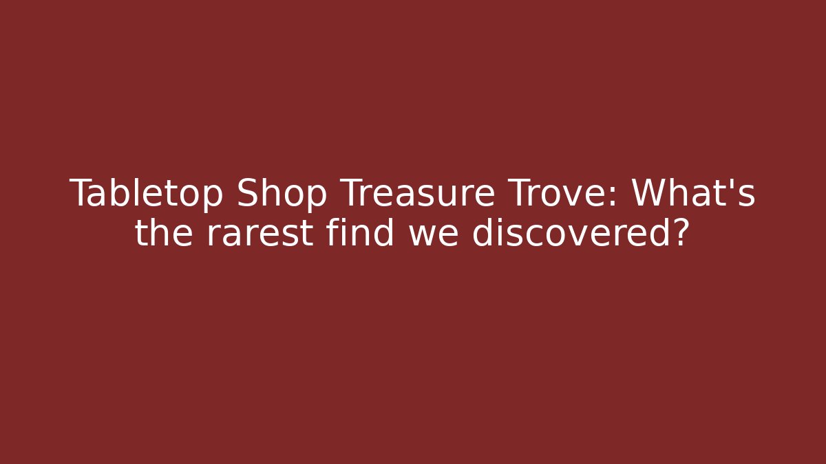 Tabletop Shop Treasure Trove: What's the rarest find we discovered?