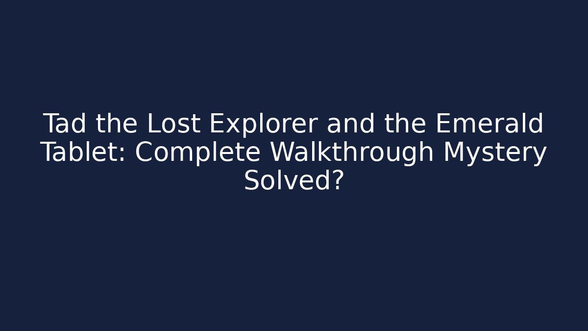 Tad the Lost Explorer and the Emerald Tablet: Complete Walkthrough Mystery Solved?