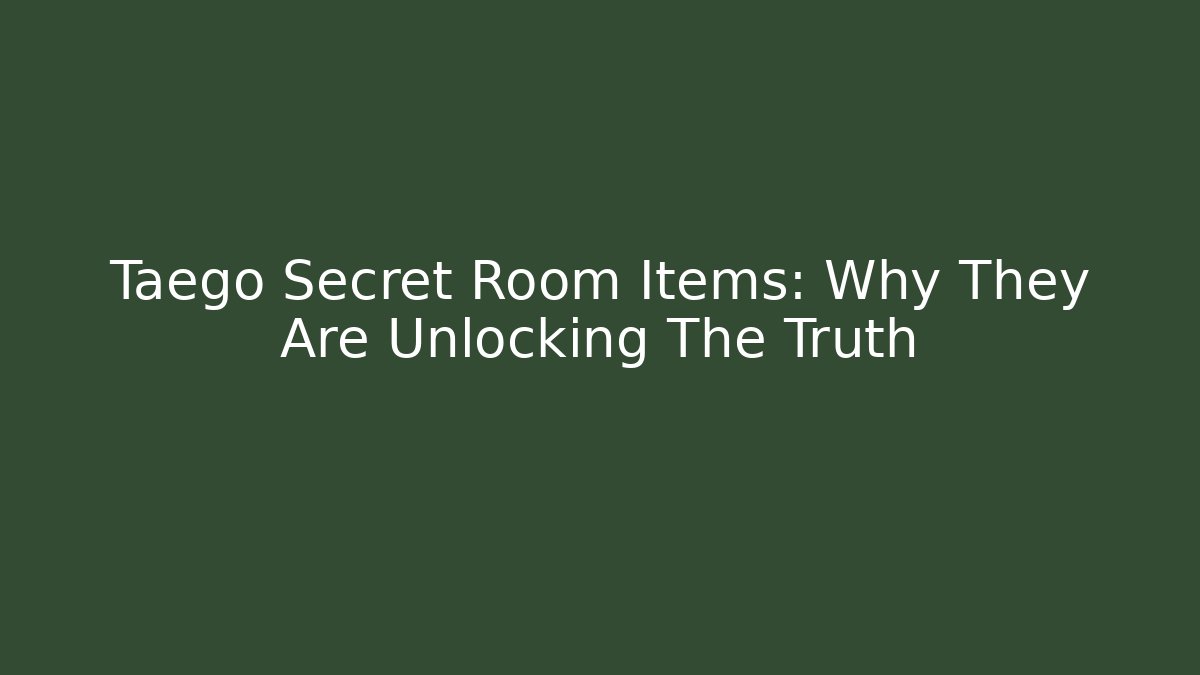 Taego Secret Room Items: Why They Are Unlocking The Truth