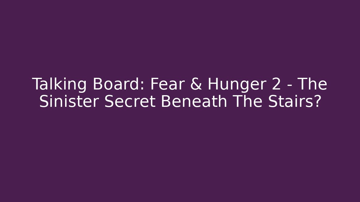 Talking Board: Fear & Hunger 2 – The Sinister Secret Beneath The Stairs?