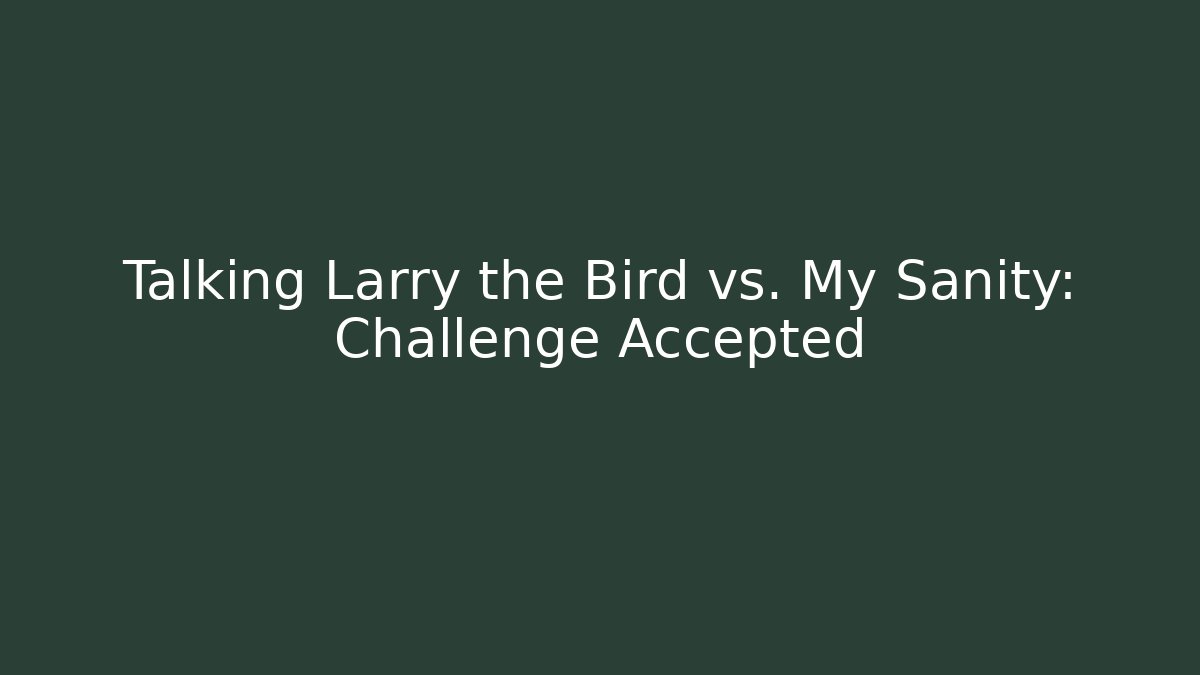 Talking Larry the Bird vs. My Sanity: Challenge Accepted
