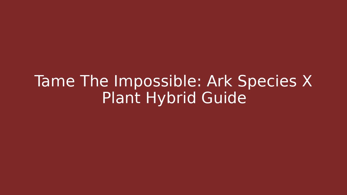Tame The Impossible: Ark Species X Plant Hybrid Guide