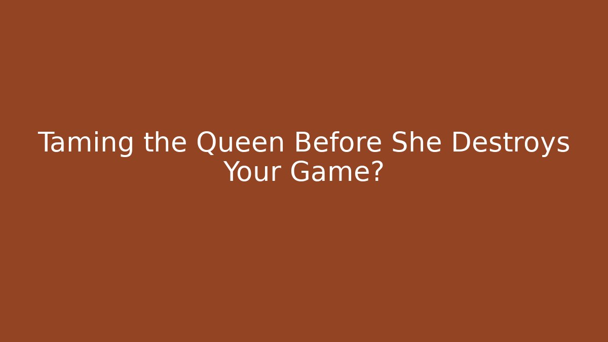 Taming the Queen Before She Destroys Your Game?