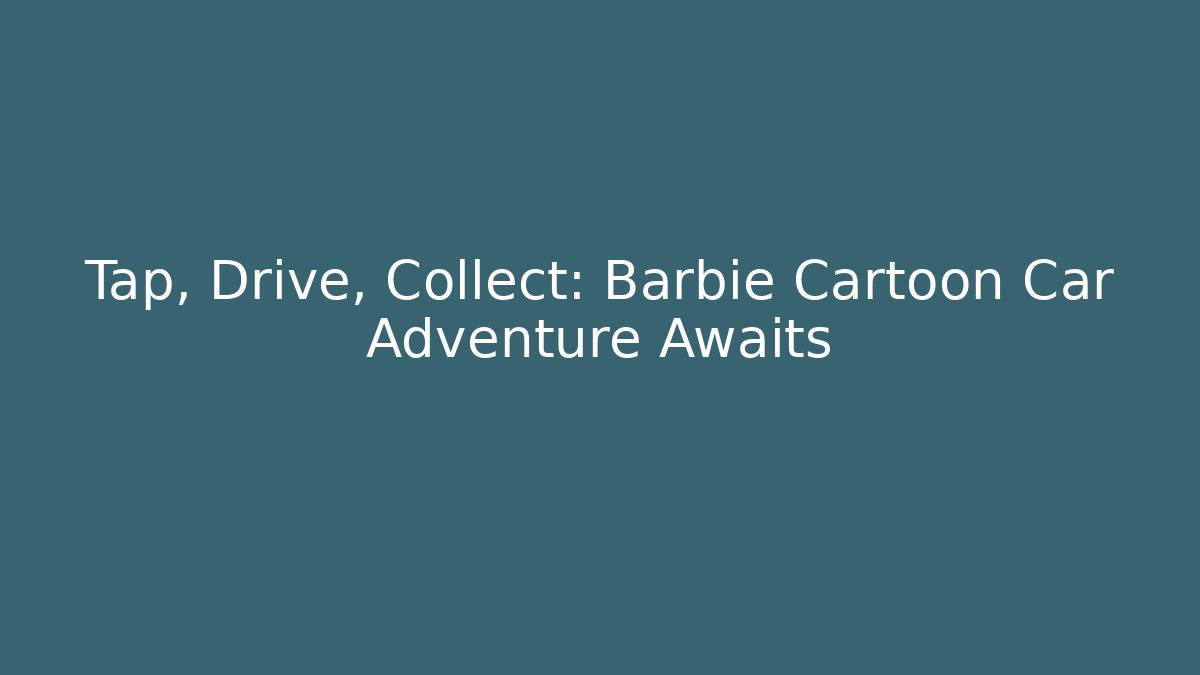Tap, Drive, Collect: Barbie Cartoon Car Adventure Awaits