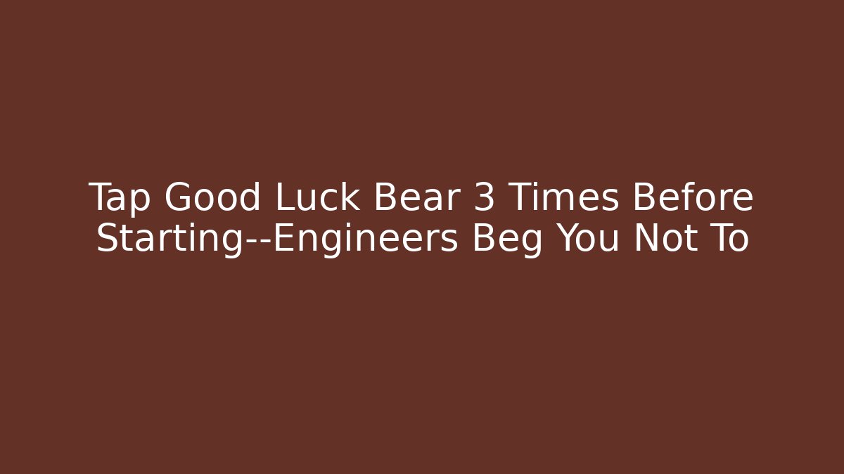 Tap Good Luck Bear 3 Times Before Starting—Engineers Beg You Not To