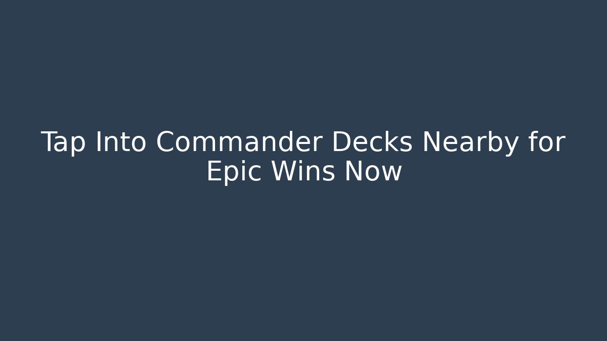 Tap Into Commander Decks Nearby for Epic Wins Now