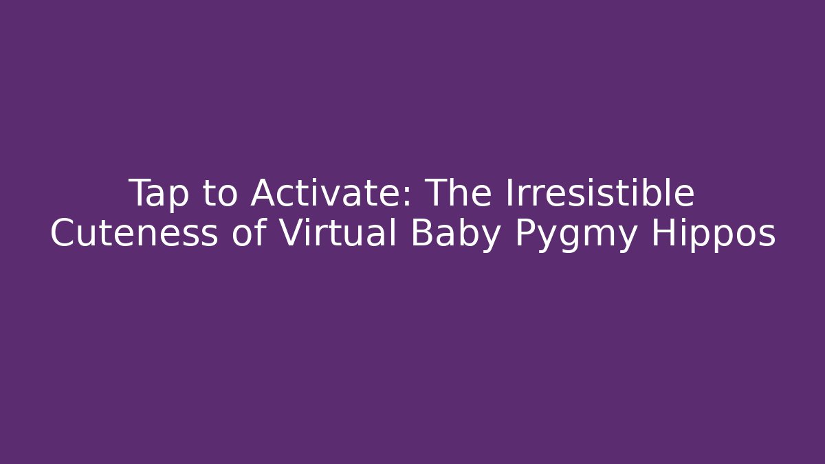 Tap to Activate: The Irresistible Cuteness of Virtual Baby Pygmy Hippos