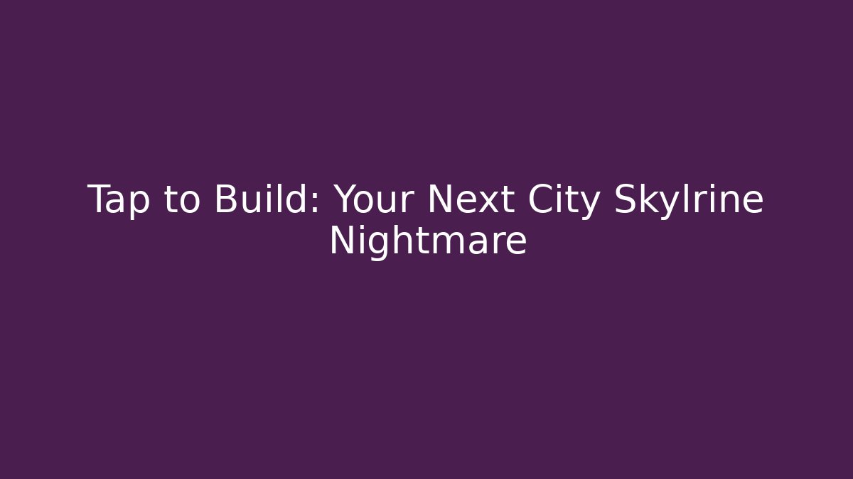 Tap to Build: Your Next City Skylrine Nightmare