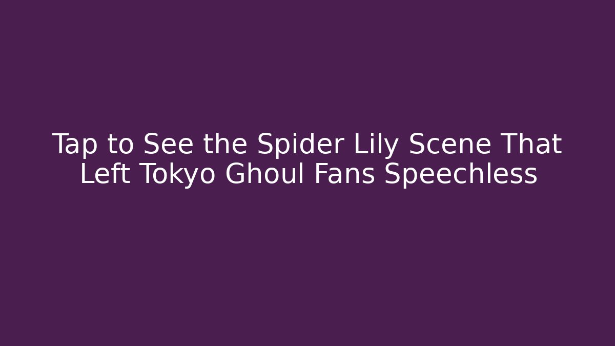 Tap to See the Spider Lily Scene That Left Tokyo Ghoul Fans Speechless