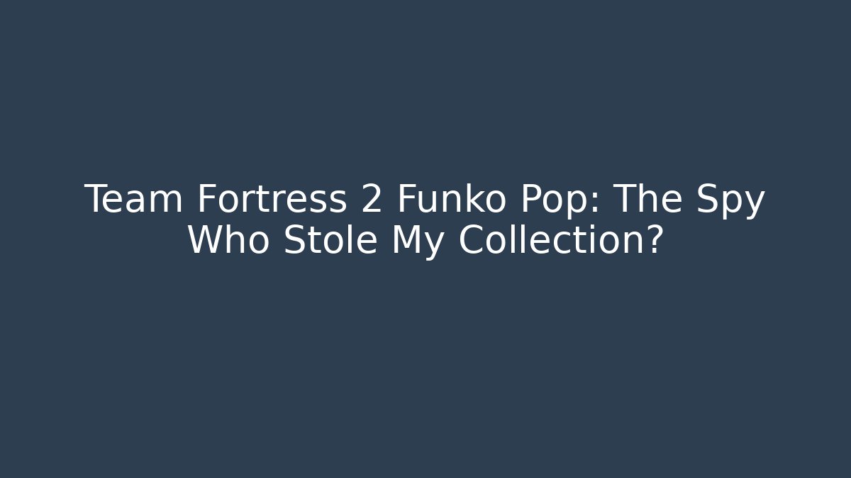 Team Fortress 2 Funko Pop: The Spy Who Stole My Collection?