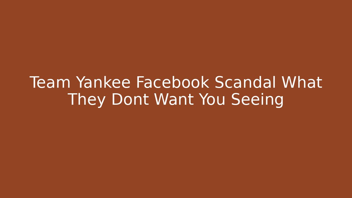 Team Yankee Facebook Scandal What They Dont Want You Seeing