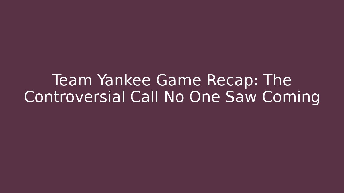 Team Yankee Game Recap: The Controversial Call No One Saw Coming