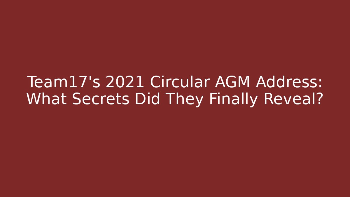 Team17's 2021 Circular AGM Address: What Secrets Did They Finally Reveal?