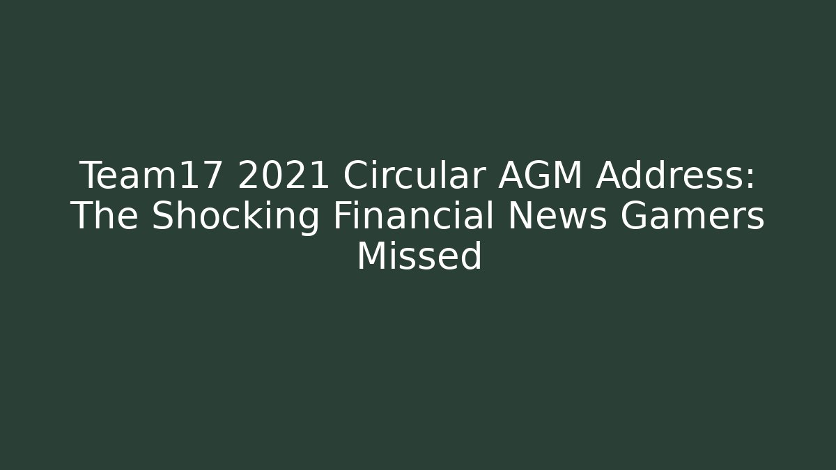 Team17 2021 Circular AGM Address: The Shocking Financial News Gamers Missed