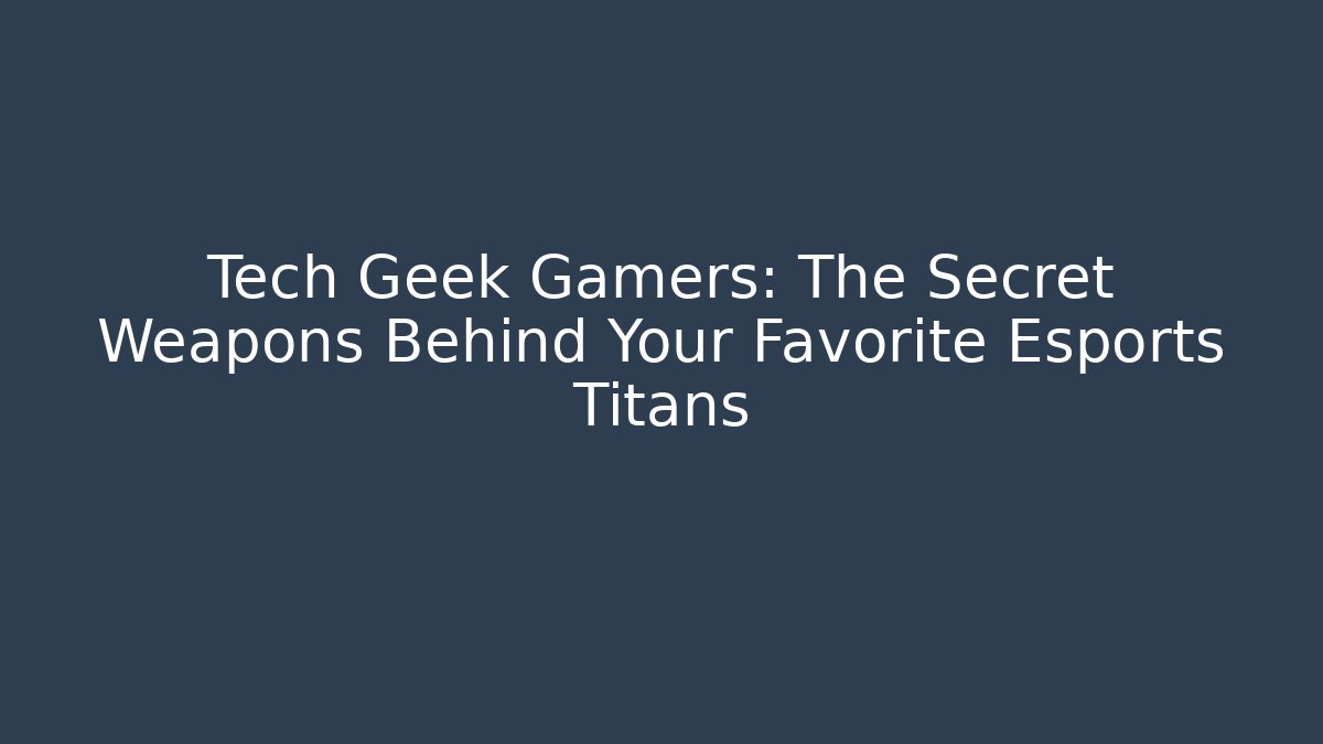 Tech Geek Gamers: The Secret Weapons Behind Your Favorite Esports Titans