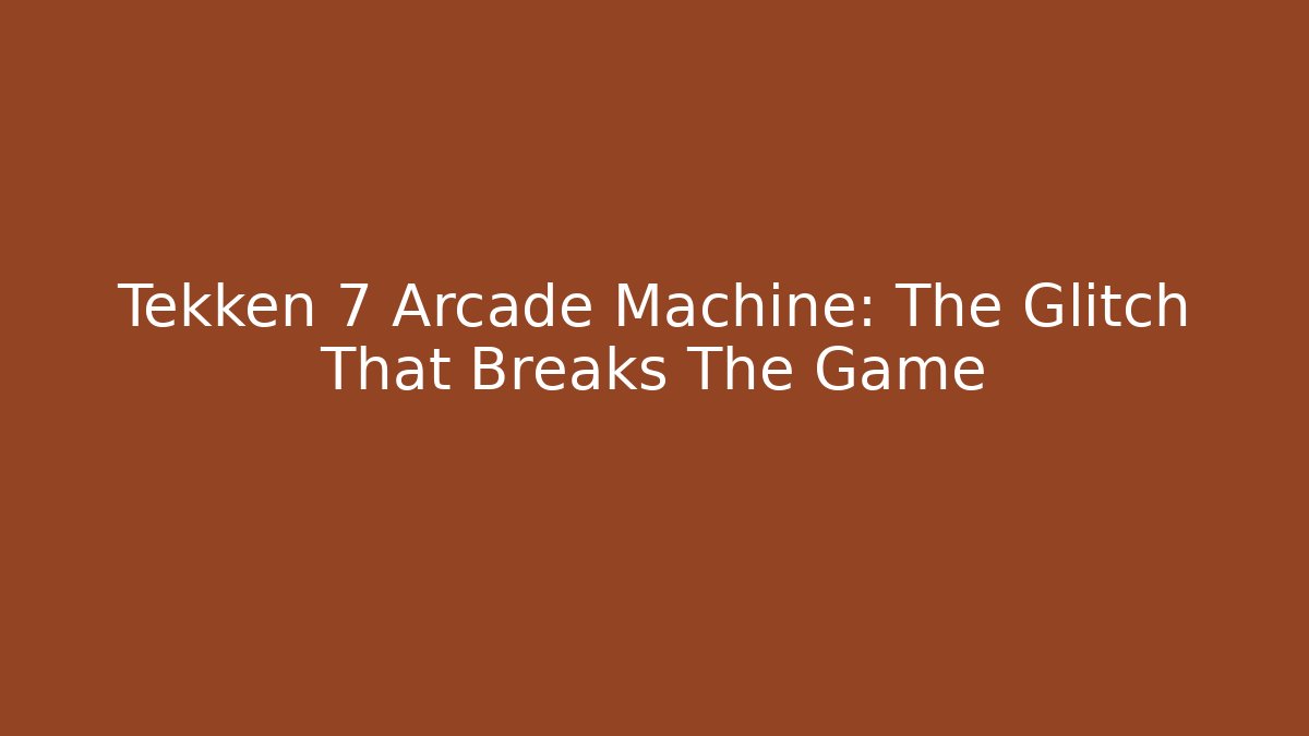 Tekken 7 Arcade Machine: The Glitch That Breaks The Game