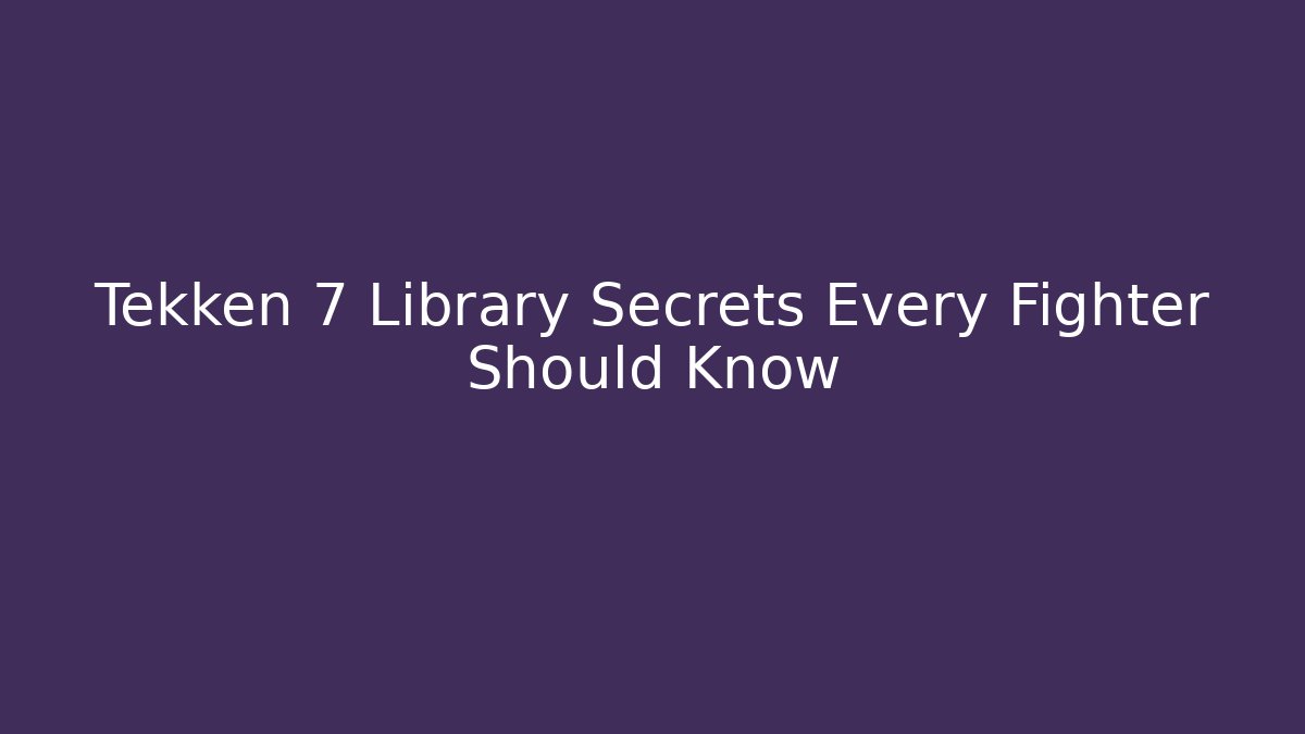 Tekken 7 Library Secrets Every Fighter Should Know