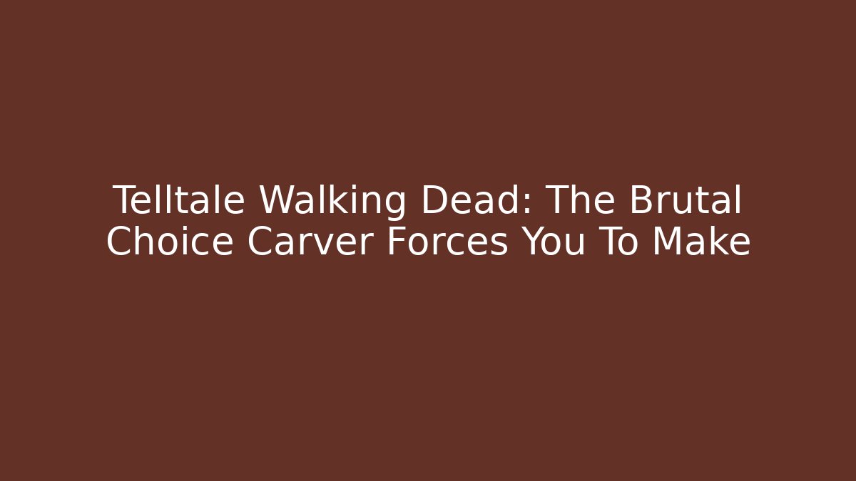 Telltale Walking Dead: The Brutal Choice Carver Forces You To Make