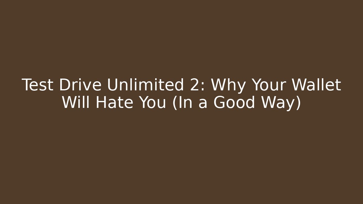 Test Drive Unlimited 2: Why Your Wallet Will Hate You (In a Good Way)