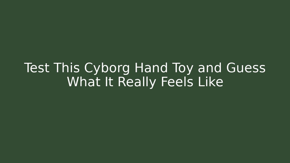 Test This Cyborg Hand Toy and Guess What It Really Feels Like